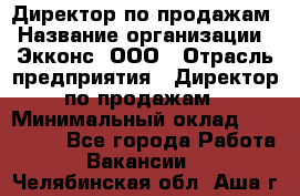 Директор по продажам › Название организации ­ Экконс, ООО › Отрасль предприятия ­ Директор по продажам › Минимальный оклад ­ 120 000 - Все города Работа » Вакансии   . Челябинская обл.,Аша г.